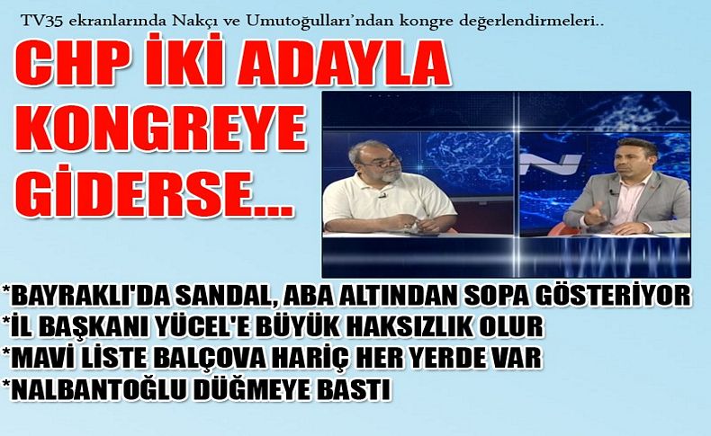 Nakçı ve Umutoğulları’ndan kongre değerlendirmeleri...CHP İki adayla kongreye giderse...