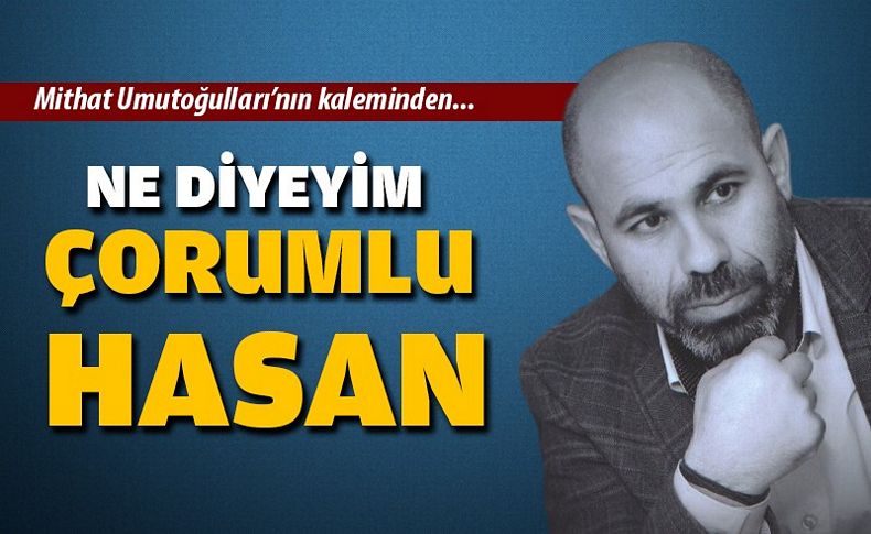 Ne diyeyim Çorumlu Hasan