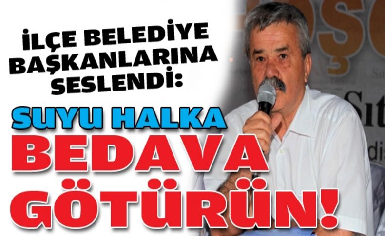 Özgüven’den belediye başkanlarına çağrı: Suyu halka bedava götürün!