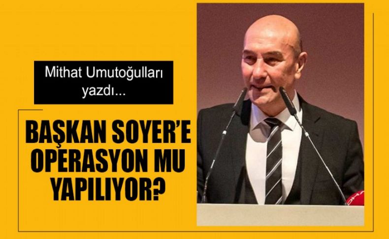 Başkan Soyer'e operasyon mu yapılıyor'