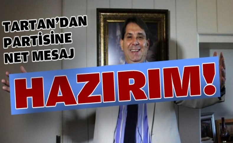 Tartan’dan net mesaj:Partim ne görev verirse hazırım!