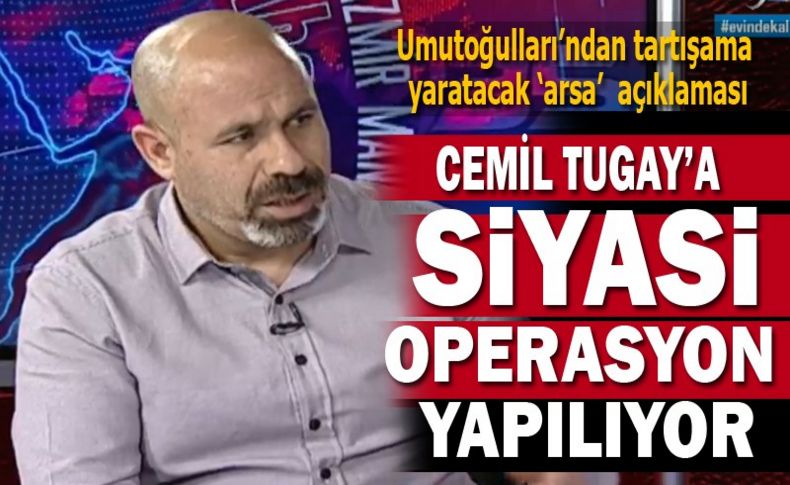 Umutoğulları ‘Tugay’a siyasi operasyon yapılıyor’