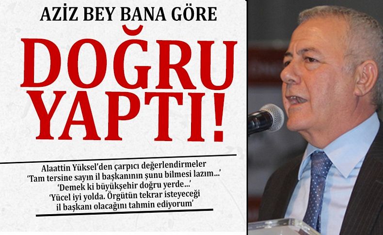 Yüksel: ‘Aziz Bey bana göre doğru yaptı’