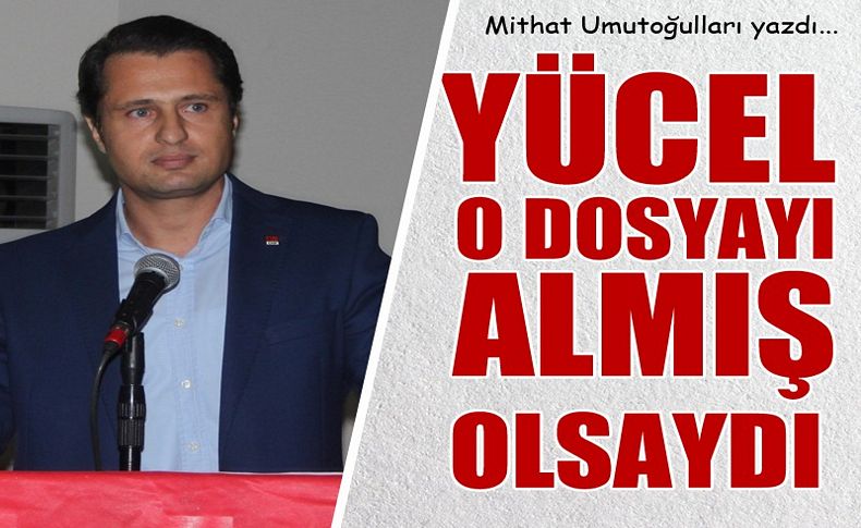 Yücel o dosyayı almış olsaydı...