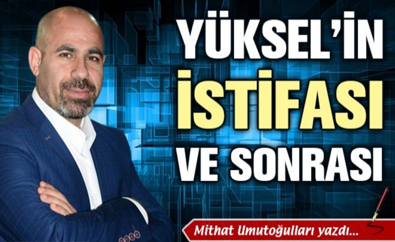 Yüksel’in istifası ve sonrası